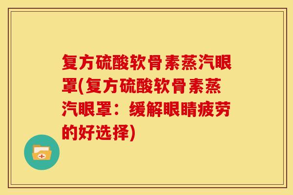 复方硫酸软骨素蒸汽眼罩(复方硫酸软骨素蒸汽眼罩:缓解眼睛疲劳的好选择) 复方硫酸软骨素蒸汽眼罩(复方硫酸软骨素蒸汽眼罩:缓解眼睛疲劳的好选择)