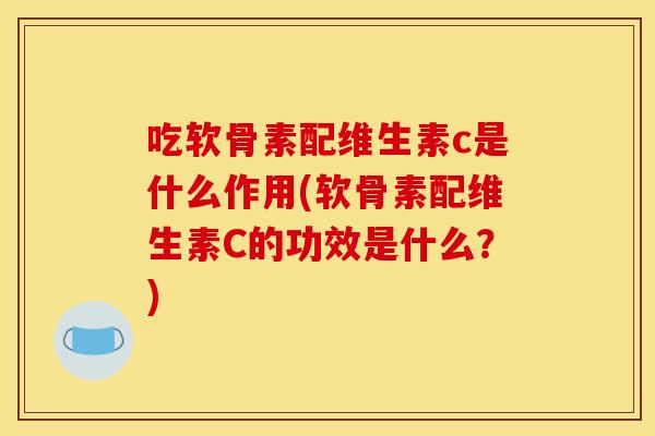 吃软骨素配维生素c是什么作用(软骨素配维生素C的功效是什么?) 吃软骨素配维生素c是什么作用(软骨素配维生素C的功效是什么?)