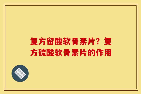 复方留酸软骨素片?复方硫酸软骨素片的作用 复方留酸软骨素片?复方硫酸软骨素片的作用