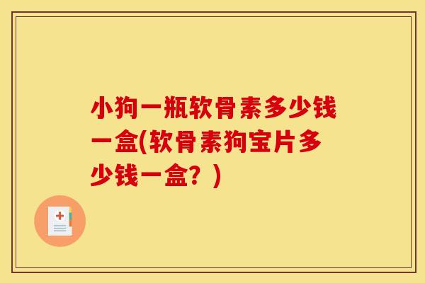 小狗一瓶软骨素多少钱一盒(软骨素狗宝片多少钱一盒?) 小狗一瓶软骨素多少钱一盒(软骨素狗宝片多少钱一盒?)