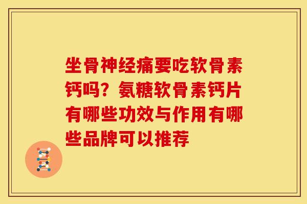 坐骨痛要吃软骨素钙吗?氨糖软骨素钙片有哪些功效与作用有哪些品牌可以推荐 坐骨痛要吃软骨素钙吗?氨糖软骨素钙片有哪些功效与作用有哪些品牌可以推荐