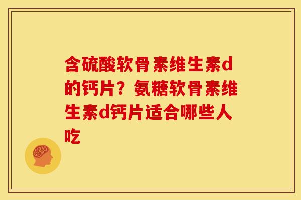 含硫酸软骨素维生素d的钙片?氨糖软骨素维生素d钙片适合哪些人吃 含硫酸软骨素维生素d的钙片?氨糖软骨素维生素d钙片适合哪些人吃