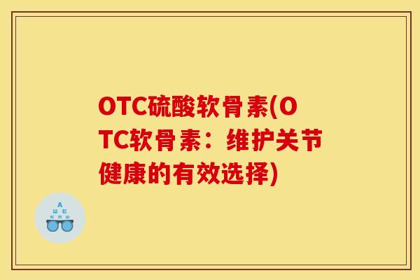 OTC硫酸软骨素(OTC软骨素:维护关节健康的有效选择) OTC硫酸软骨素(OTC软骨素:维护关节健康的有效选择)