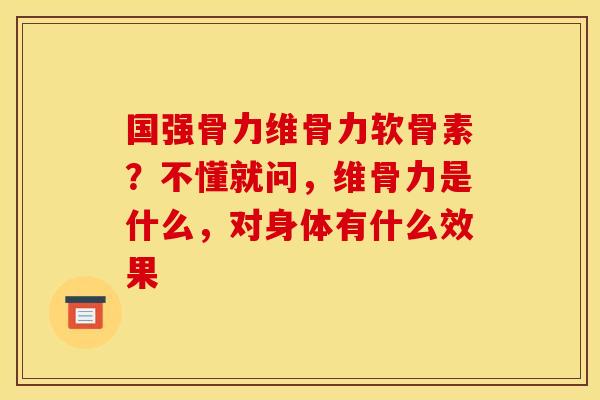 国强骨力维骨力软骨素？不懂就问，维骨力是什么，对身体有什么效果