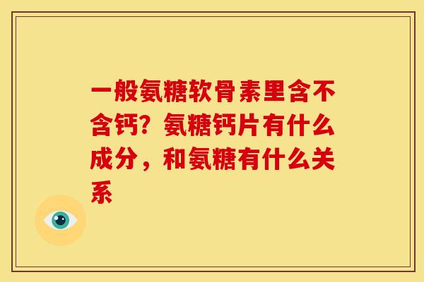 一般氨糖软骨素里含不含钙？氨糖钙片有什么成分，和氨糖有什么关系