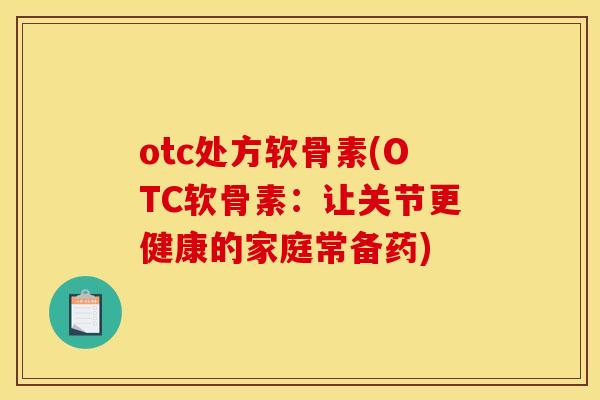otc处方软骨素(OTC软骨素:让关节更健康的家庭常备药) otc处方软骨素(OTC软骨素:让关节更健康的家庭常备药)