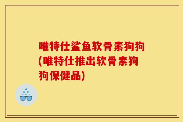 唯特仕鲨鱼软骨素狗狗(唯特仕推出软骨素狗狗保健品) 唯特仕鲨鱼软骨素狗狗(唯特仕推出软骨素狗狗保健品)