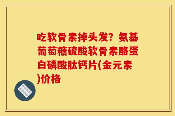 吃软骨素掉头发？氨基葡萄糖硫酸软骨素酪蛋白磷酸肽钙片(金元素)价格