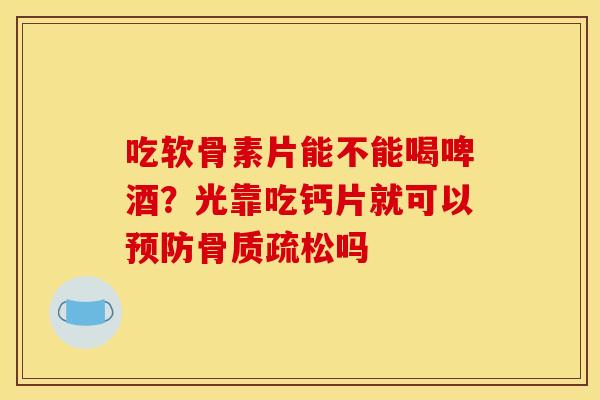 吃软骨素片能不能喝啤酒？光靠吃钙片就可以吗