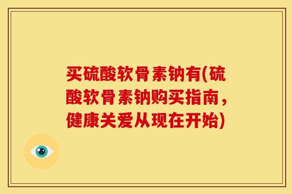 买硫酸软骨素钠有(硫酸软骨素钠购买指南,健康关爱从现在开始) 买硫酸软骨素钠有(硫酸软骨素钠购买指南,健康关爱从现在开始)