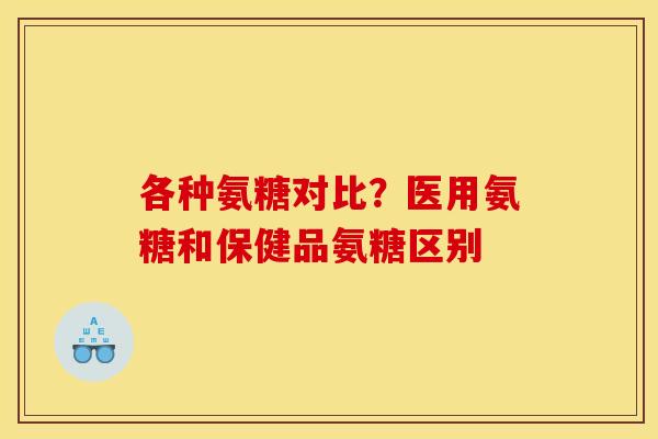 各种氨糖对比?医用氨糖和保健品氨糖区别 各种氨糖对比?医用氨糖和保健品氨糖区别