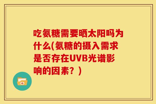 吃氨糖需要晒太阳吗为什么(氨糖的摄入需求是否存在UVB光谱影响的因素?) 吃氨糖需要晒太阳吗为什么(氨糖的摄入需求是否存在UVB光谱影响的因素?)