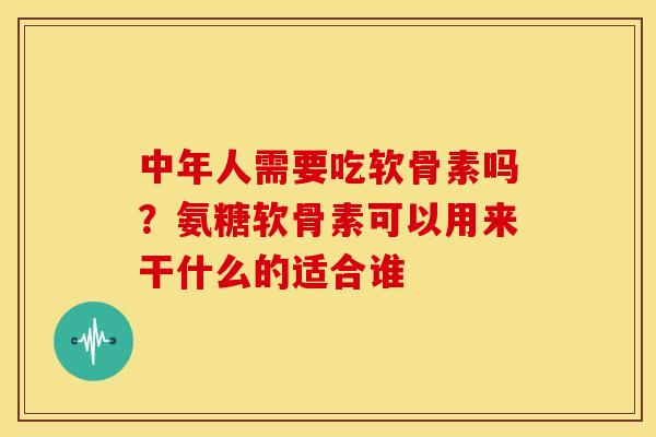 中年人需要吃软骨素吗?氨糖软骨素可以用来干什么的适合谁 中年人需要吃软骨素吗?氨糖软骨素可以用来干什么的适合谁