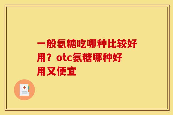 一般氨糖吃哪种比较好用?otc氨糖哪种好用又便宜 一般氨糖吃哪种比较好用?otc氨糖哪种好用又便宜