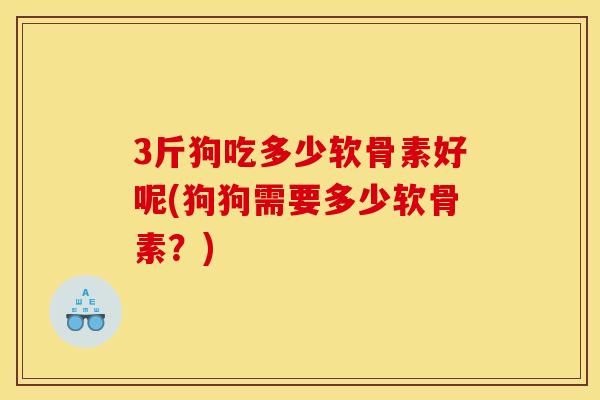 3斤狗吃多少软骨素好呢(狗狗需要多少软骨素？)