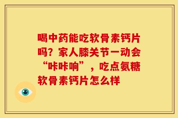 喝能吃软骨素钙片吗?家人膝关节一动会“咔咔响”,吃点氨糖软骨素钙片怎么样 喝能吃软骨素钙片吗?家人膝关节一动会“咔咔响”,吃点氨糖软骨素钙片怎么样
