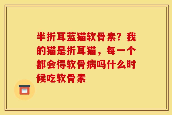 半折耳蓝猫软骨素?我的猫是折耳猫,每一个都会得软骨吗什么时候吃软骨素 半折耳蓝猫软骨素?我的猫是折耳猫,每一个都会得软骨吗什么时候吃软骨素