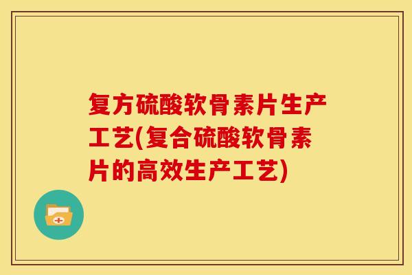 复方硫酸软骨素片生产工艺(复合硫酸软骨素片的高效生产工艺) 复方硫酸软骨素片生产工艺(复合硫酸软骨素片的高效生产工艺)