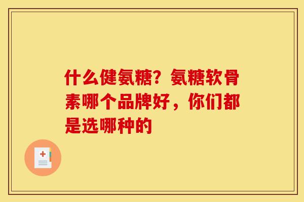 什么健氨糖?氨糖软骨素哪个品牌好,你们都是选哪种的 什么健氨糖?氨糖软骨素哪个品牌好,你们都是选哪种的