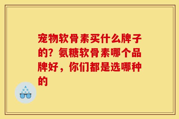 宠物软骨素买什么牌子的?氨糖软骨素哪个品牌好,你们都是选哪种的 宠物软骨素买什么牌子的?氨糖软骨素哪个品牌好,你们都是选哪种的