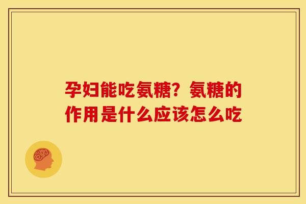 孕妇能吃氨糖?氨糖的作用是什么应该怎么吃 孕妇能吃氨糖?氨糖的作用是什么应该怎么吃