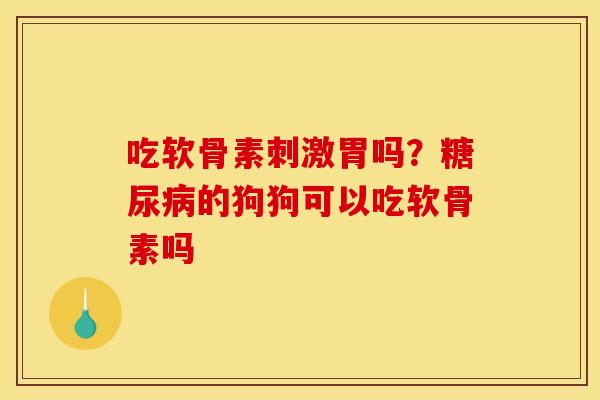 吃软骨素刺激胃吗?的狗狗可以吃软骨素吗 吃软骨素刺激胃吗?的狗狗可以吃软骨素吗