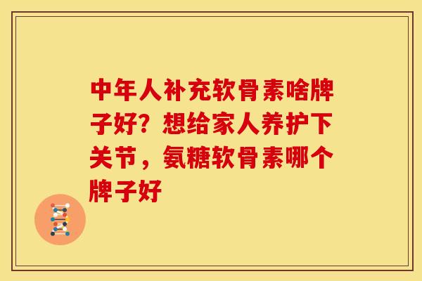 中年人补充软骨素啥牌子好?想给家人养护下关节,氨糖软骨素哪个牌子好 中年人补充软骨素啥牌子好?想给家人养护下关节,氨糖软骨素哪个牌子好