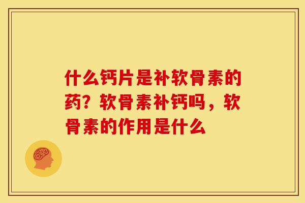 什么钙片是补软骨素的药?软骨素补钙吗,软骨素的作用是什么 什么钙片是补软骨素的药?软骨素补钙吗,软骨素的作用是什么