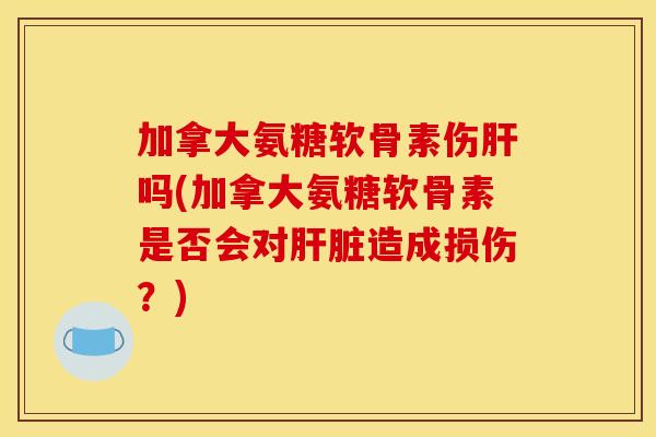 加拿大氨糖软骨素伤吗(加拿大氨糖软骨素是否会对造成损伤?) 加拿大氨糖软骨素伤吗(加拿大氨糖软骨素是否会对造成损伤?)