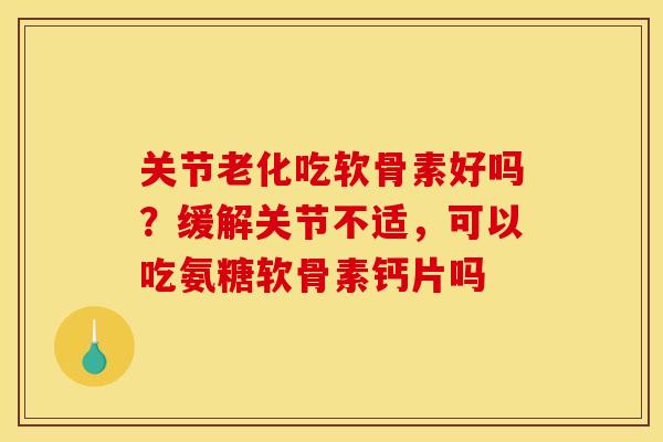 关节老化吃软骨素好吗？缓解关节不适，可以吃氨糖软骨素钙片吗