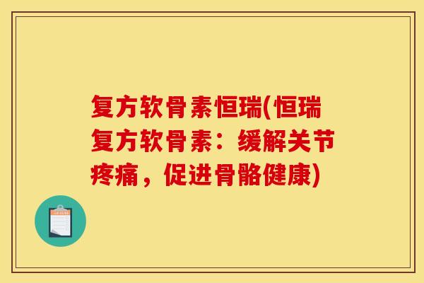 复方软骨素恒瑞(恒瑞复方软骨素:缓解关节,促进骨骼健康) 复方软骨素恒瑞(恒瑞复方软骨素:缓解关节,促进骨骼健康)