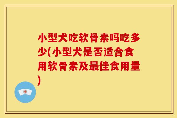 小型犬吃软骨素吗吃多少(小型犬是否适合食用软骨素及佳食用量) 小型犬吃软骨素吗吃多少(小型犬是否适合食用软骨素及佳食用量)