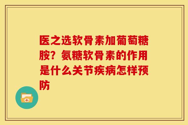 医之选软骨素加葡萄糖胺?氨糖软骨素的作用是什么关节怎样 医之选软骨素加葡萄糖胺?氨糖软骨素的作用是什么关节怎样
