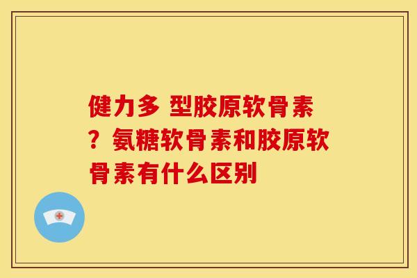 健力多 型胶原软骨素?氨糖软骨素和胶原软骨素有什么区别 健力多 型胶原软骨素?氨糖软骨素和胶原软骨素有什么区别