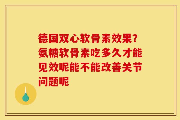 德国双心软骨素效果?氨糖软骨素吃多久才能见效呢能不能改善关节问题呢 德国双心软骨素效果?氨糖软骨素吃多久才能见效呢能不能改善关节问题呢