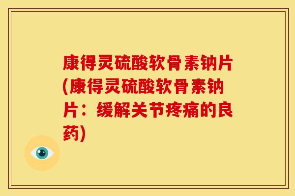 康得灵硫酸软骨素钠片(康得灵硫酸软骨素钠片:缓解关节的良药) 康得灵硫酸软骨素钠片(康得灵硫酸软骨素钠片:缓解关节的良药)