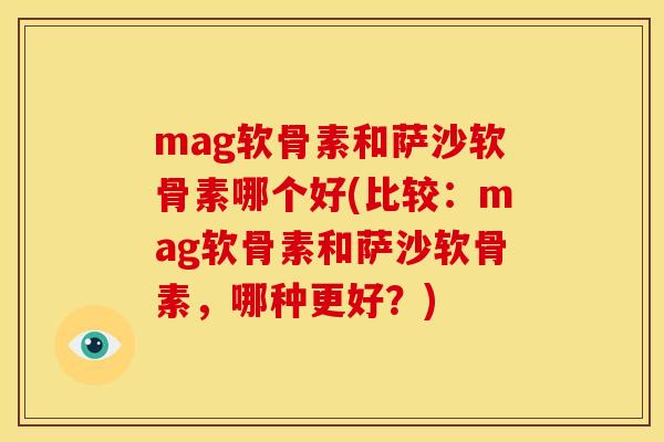 mag软骨素和萨沙软骨素哪个好(比较:mag软骨素和萨沙软骨素,哪种更好?) mag软骨素和萨沙软骨素哪个好(比较:mag软骨素和萨沙软骨素,哪种更好?)
