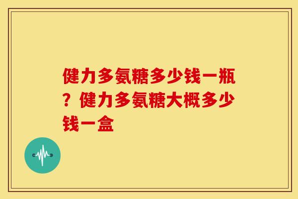 健力多氨糖多少钱一瓶?健力多氨糖大概多少钱一盒 健力多氨糖多少钱一瓶?健力多氨糖大概多少钱一盒