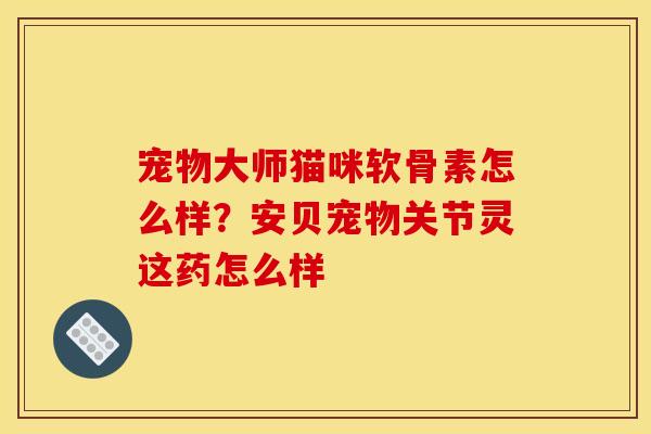 宠物大师猫咪软骨素怎么样?安贝宠物关节灵这药怎么样 宠物大师猫咪软骨素怎么样?安贝宠物关节灵这药怎么样