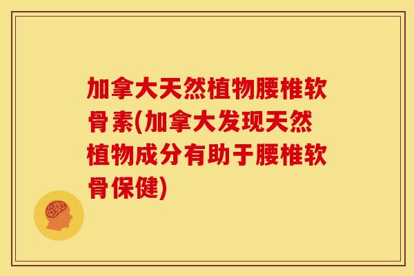 加拿大天然植物腰椎软骨素(加拿大发现天然植物成分有助于腰椎软骨保健) 加拿大天然植物腰椎软骨素(加拿大发现天然植物成分有助于腰椎软骨保健)
