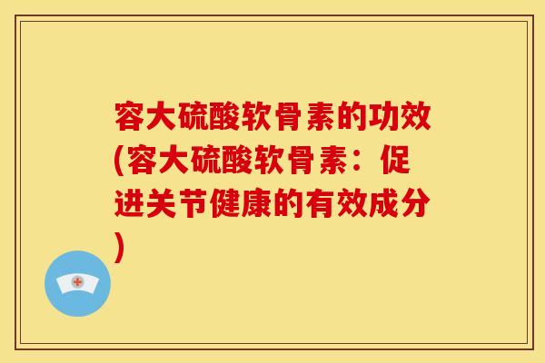 容大硫酸软骨素的功效(容大硫酸软骨素:促进关节健康的有效成分) 容大硫酸软骨素的功效(容大硫酸软骨素:促进关节健康的有效成分)
