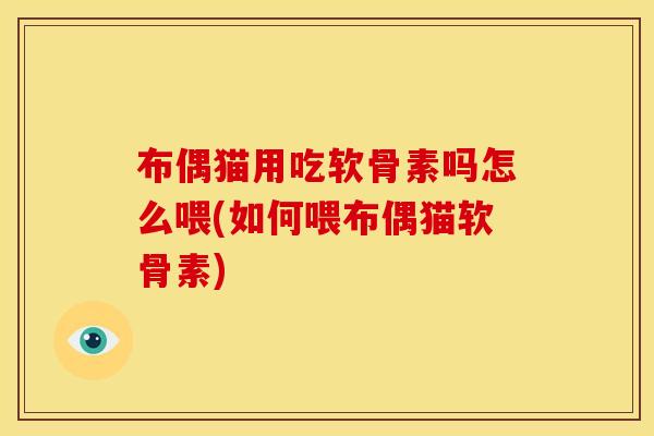 布偶猫用吃软骨素吗怎么喂(如何喂布偶猫软骨素) 布偶猫用吃软骨素吗怎么喂(如何喂布偶猫软骨素)