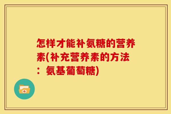 怎样才能补氨糖的营养素(补充营养素的方法：氨基葡萄糖)