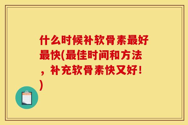 什么时候补软骨素好快(佳时间和方法,补充软骨素快又好!) 什么时候补软骨素好快(佳时间和方法,补充软骨素快又好!)