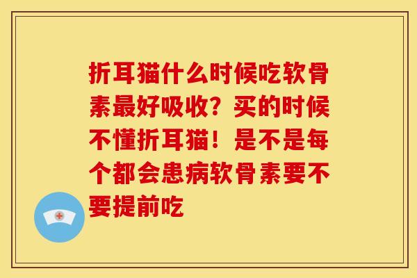 折耳猫什么时候吃软骨素好吸收?买的时候不懂折耳猫!是不是每个都会患软骨素要不要提前吃 折耳猫什么时候吃软骨素好吸收?买的时候不懂折耳猫!是不是每个都会患软骨素要不要提前吃