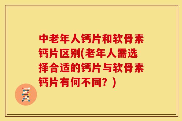 中老年人钙片和软骨素钙片区别(老年人需选择合适的钙片与软骨素钙片有何不同?) 中老年人钙片和软骨素钙片区别(老年人需选择合适的钙片与软骨素钙片有何不同?)