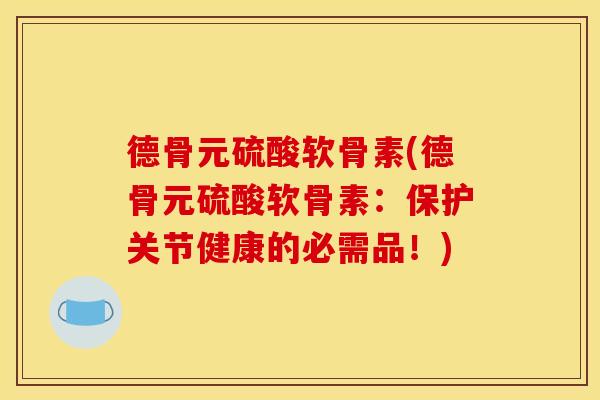 德骨元硫酸软骨素(德骨元硫酸软骨素:保护关节健康的必需品!) 德骨元硫酸软骨素(德骨元硫酸软骨素:保护关节健康的必需品!)