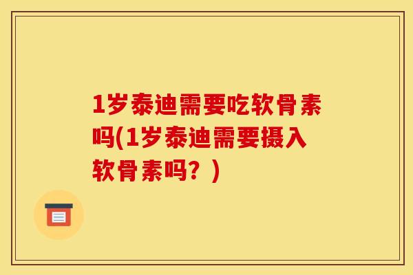 1岁泰迪需要吃软骨素吗(1岁泰迪需要摄入软骨素吗？)