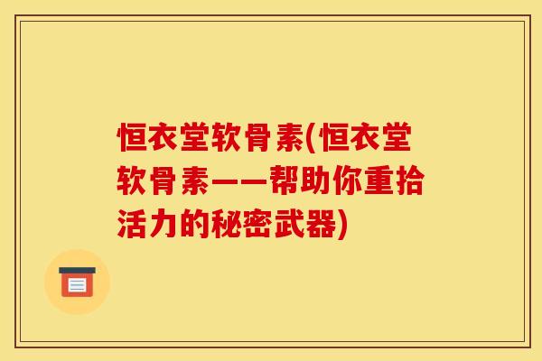 恒衣堂软骨素(恒衣堂软骨素——帮助你重拾活力的秘密武器) 恒衣堂软骨素(恒衣堂软骨素——帮助你重拾活力的秘密武器)