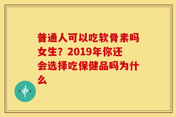 普通人可以吃软骨素吗女生?2019年你还会选择吃保健品吗为什么 普通人可以吃软骨素吗女生?2019年你还会选择吃保健品吗为什么